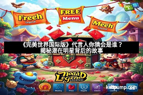 《完美世界国际版》代言人你猜会是谁?揭秘潜在明星背后的故事