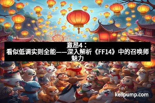 意昂4:看似低调实则全能——深入解析《FF14》中的召唤师魅力