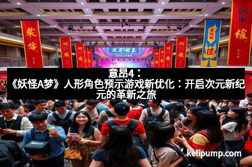 意昂4:《妖怪A梦》人形角色预示游戏新优化:开启次元新纪元的革新之旅