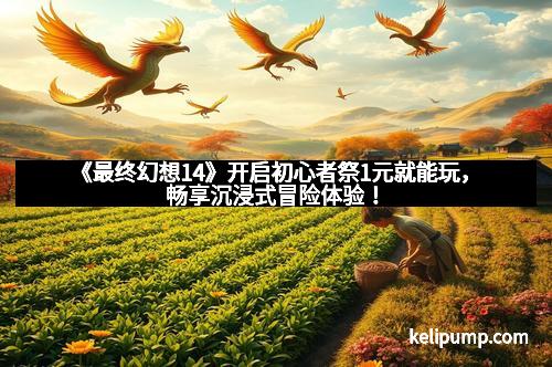 《最终幻想14》开启初心者祭1元就能玩,畅享沉浸式冒险体验!